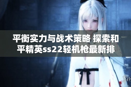 平衡实力与战术策略 探索和平精英ss22轻机枪最新排名分析