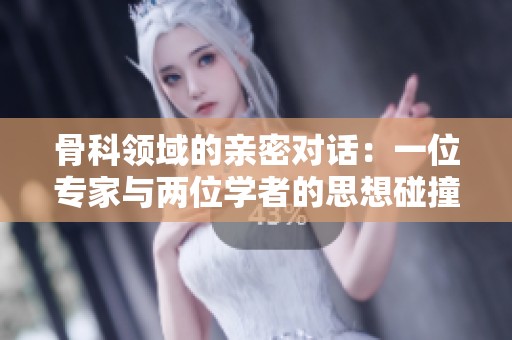 骨科领域的亲密对话：一位专家与两位学者的思想碰撞