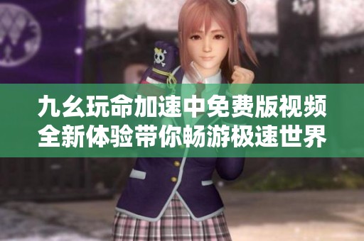 九幺玩命加速中免费版视频全新体验带你畅游极速世界