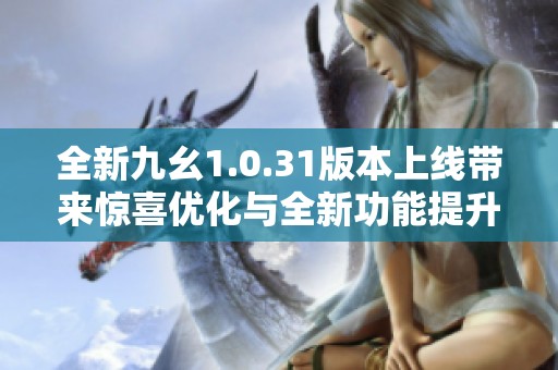 全新九幺1.0.31版本上线带来惊喜优化与全新功能提升游戏体验
