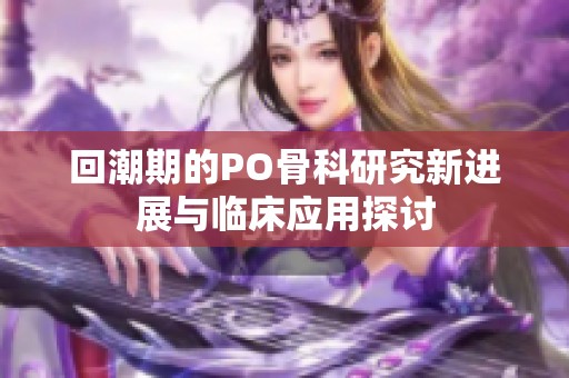 回潮期的PO骨科研究新进展与临床应用探讨