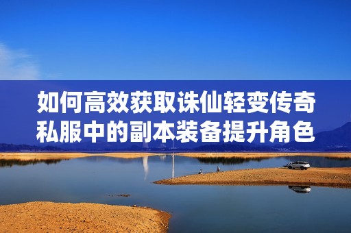 如何高效获取诛仙轻变传奇私服中的副本装备提升角色实力