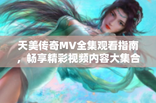天美传奇MV全集观看指南，畅享精彩视频内容大集合