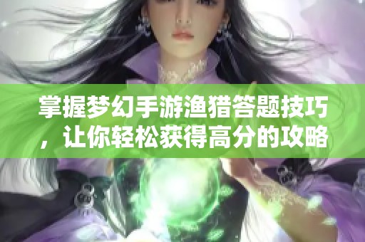 掌握梦幻手游渔猎答题技巧，让你轻松获得高分的攻略分享
