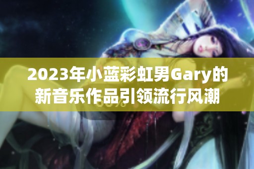 2023年小蓝彩虹男Gary的新音乐作品引领流行风潮