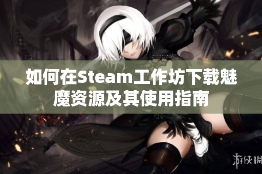 如何在Steam工作坊下载魅魔资源及其使用指南