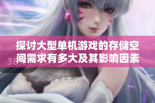 探讨大型单机游戏的存储空间需求有多大及其影响因素