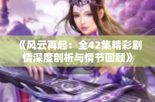 《风云再起：全42集精彩剧情深度剖析与情节回顾》