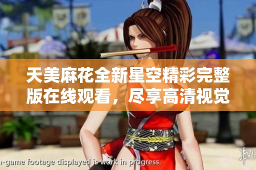 天美麻花全新星空精彩完整版在线观看，尽享高清视觉盛宴