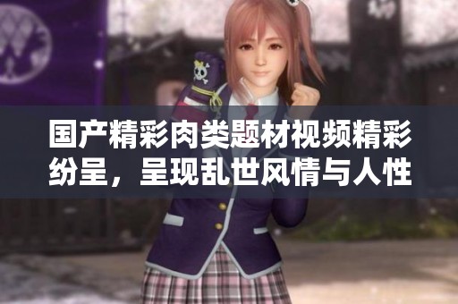国产精彩肉类题材视频精彩纷呈，呈现乱世风情与人性纷争