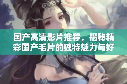 国产高清影片推荐，揭秘精彩国产毛片的独特魅力与好评之处