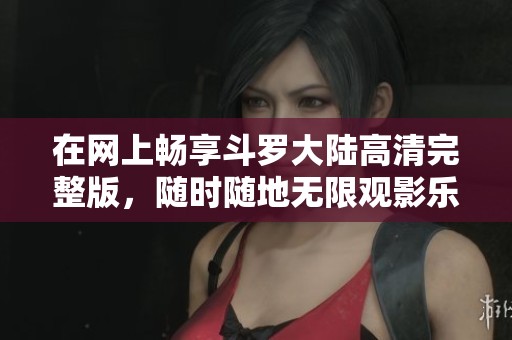 在网上畅享斗罗大陆高清完整版，随时随地无限观影乐趣