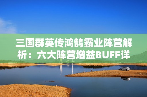 三国群英传鸿鹄霸业阵营解析：六大阵营增益BUFF详解与选择指南