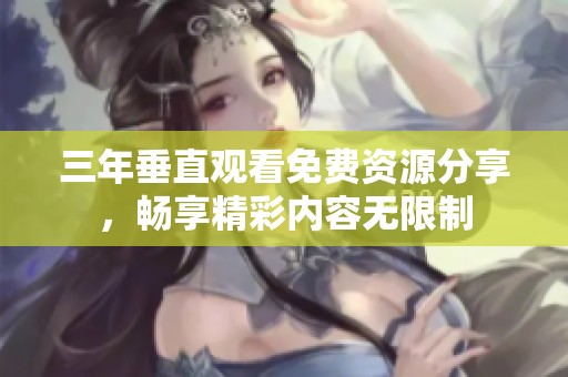 三年垂直观看免费资源分享，畅享精彩内容无限制