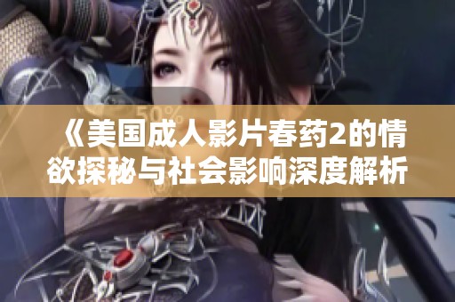 《美国成人影片春药2的情欲探秘与社会影响深度解析》
