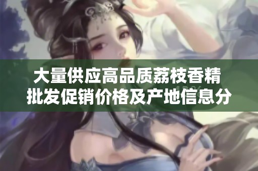 大量供应高品质荔枝香精 批发促销价格及产地信息分享