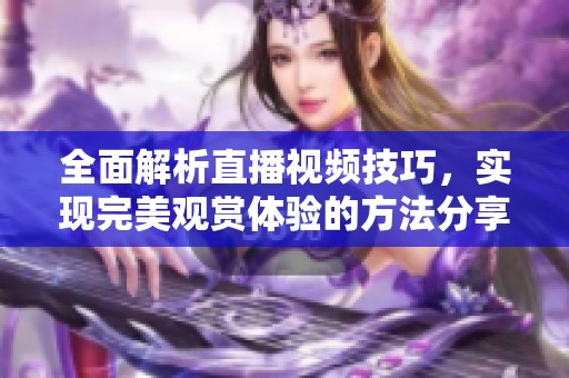 全面解析直播视频技巧，实现完美观赏体验的方法分享