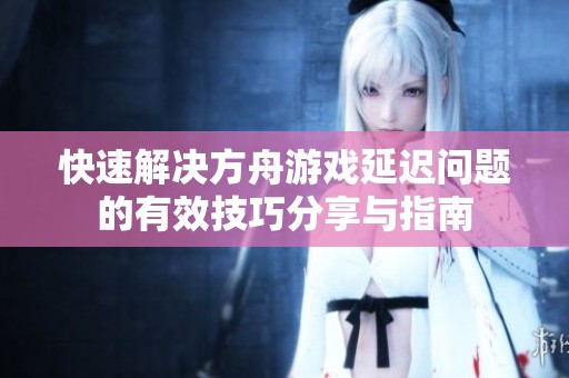 快速解决方舟游戏延迟问题的有效技巧分享与指南