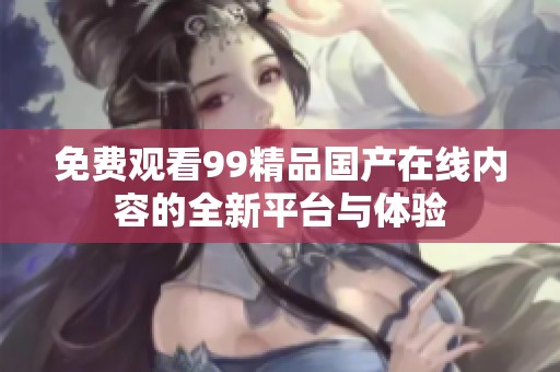 免费观看99精品国产在线内容的全新平台与体验