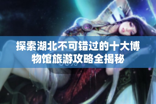 探索湖北不可错过的十大博物馆旅游攻略全揭秘