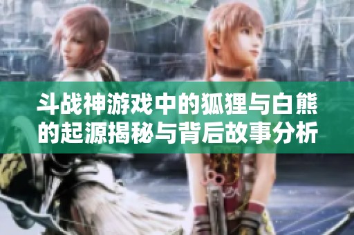 斗战神游戏中的狐狸与白熊的起源揭秘与背后故事分析