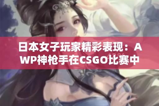 日本女子玩家精彩表现：AWP神枪手在CSGO比赛中屠神四方