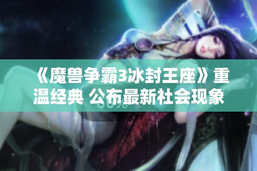 《魔兽争霸3冰封王座》重温经典 公布最新社会现象与玩家反馈