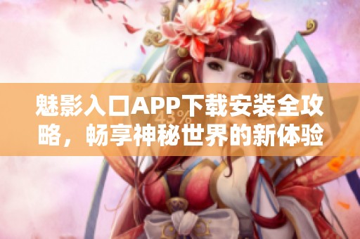 魅影入口APP下载安装全攻略，畅享神秘世界的新体验