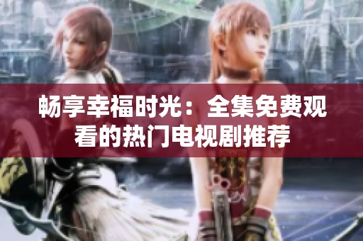 畅享幸福时光：全集免费观看的热门电视剧推荐