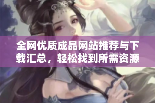 全网优质成品网站推荐与下载汇总，轻松找到所需资源