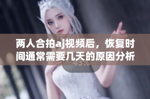 两人合拍aj视频后，恢复时间通常需要几天的原因分析与建议