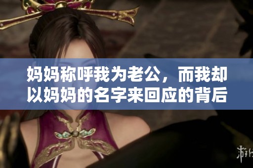 妈妈称呼我为老公，而我却以妈妈的名字来回应的背后故事