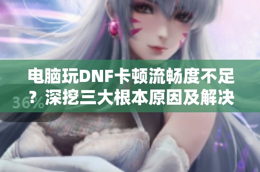 电脑玩DNF卡顿流畅度不足？深挖三大根本原因及解决方案