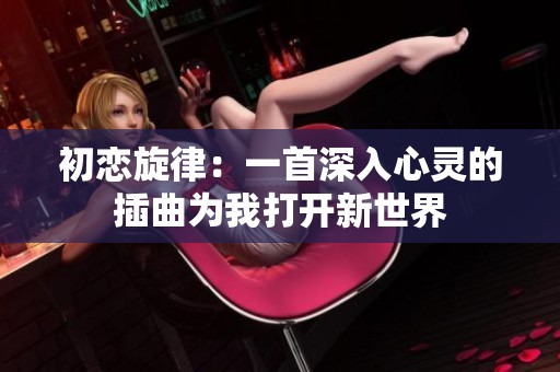 初恋旋律：一首深入心灵的插曲为我打开新世界