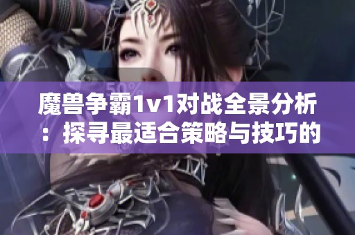 魔兽争霸1v1对战全景分析：探寻最适合策略与技巧的地图。