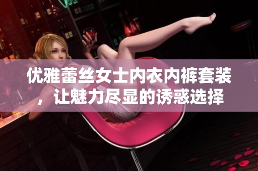 优雅蕾丝女士内衣内裤套装，让魅力尽显的诱惑选择