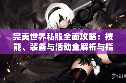 完美世界私服全面攻略：技能、装备与活动全解析与指南