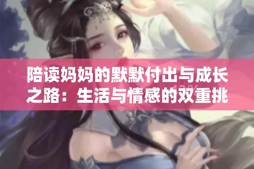 陪读妈妈的默默付出与成长之路：生活与情感的双重挑战