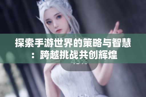 探索手游世界的策略与智慧：跨越挑战共创辉煌