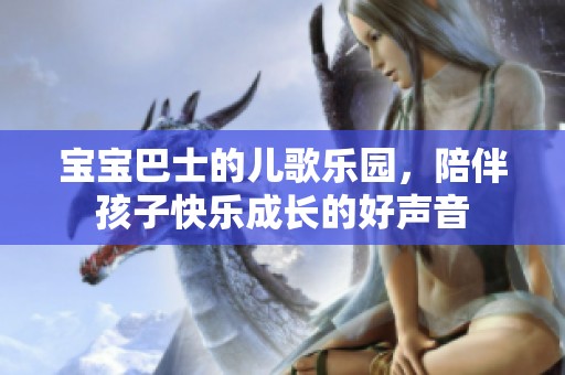 宝宝巴士的儿歌乐园，陪伴孩子快乐成长的好声音