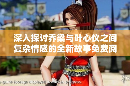 深入探讨乔梁与叶心仪之间复杂情感的全新故事免费阅读