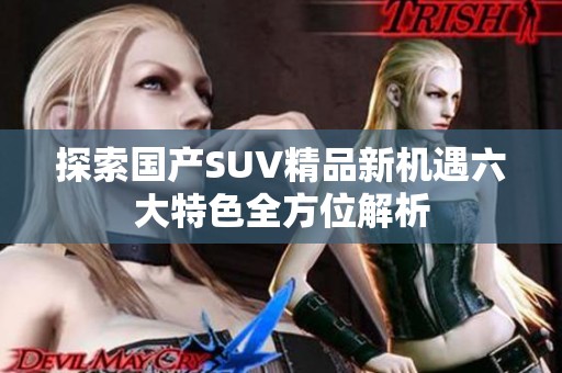 探索国产SUV精品新机遇六大特色全方位解析