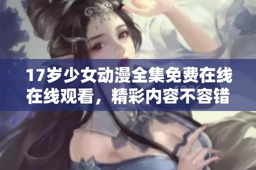 17岁少女动漫全集免费在线在线观看，精彩内容不容错过