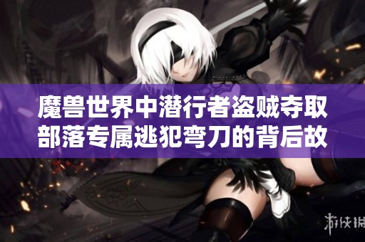魔兽世界中潜行者盗贼夺取部落专属逃犯弯刀的背后故事