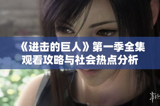 《进击的巨人》第一季全集观看攻略与社会热点分析