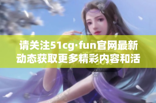 请关注51cg·fun官网最新动态获取更多精彩内容和活动信息