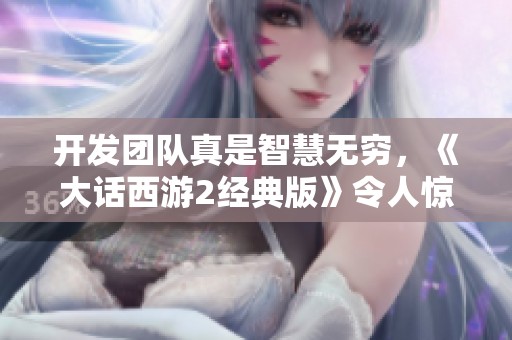 开发团队真是智慧无穷，《大话西游2经典版》令人惊叹的创意表现