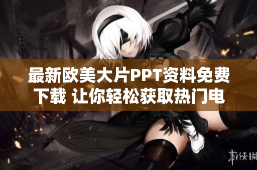 最新欧美大片PPT资料免费下载 让你轻松获取热门电影资讯