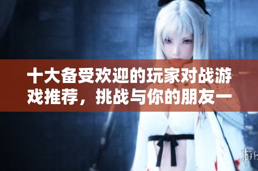 十大备受欢迎的玩家对战游戏推荐，挑战与你的朋友一较高下