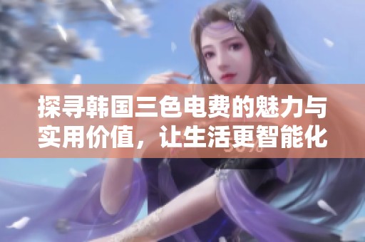 探寻韩国三色电费的魅力与实用价值，让生活更智能化